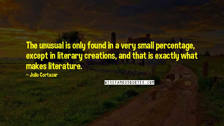 Julio Cortazar Quotes: The unusual is only found in a very small percentage, except in literary creations, and that is exactly what makes literature.