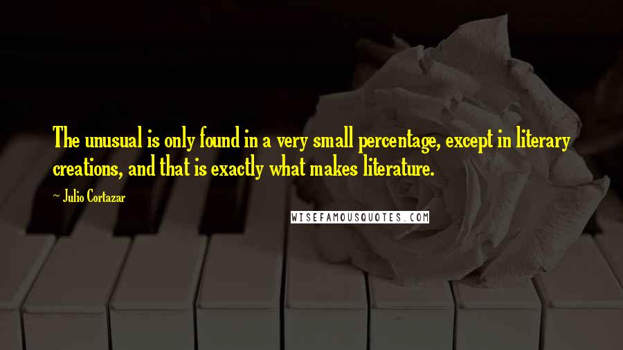 Julio Cortazar Quotes: The unusual is only found in a very small percentage, except in literary creations, and that is exactly what makes literature.