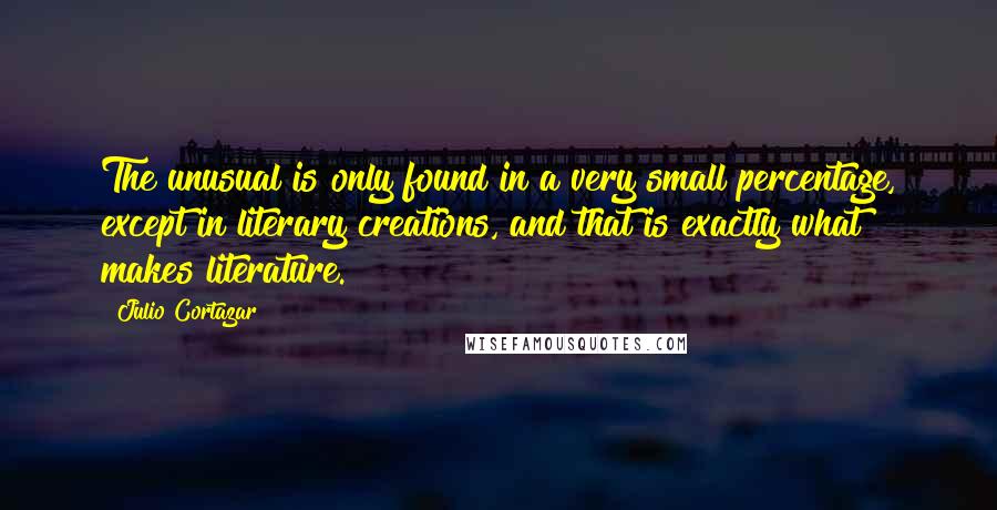 Julio Cortazar Quotes: The unusual is only found in a very small percentage, except in literary creations, and that is exactly what makes literature.