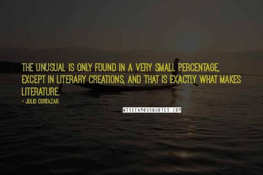 Julio Cortazar Quotes: The unusual is only found in a very small percentage, except in literary creations, and that is exactly what makes literature.