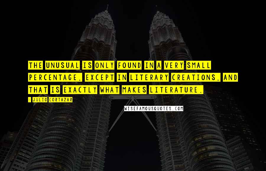 Julio Cortazar Quotes: The unusual is only found in a very small percentage, except in literary creations, and that is exactly what makes literature.