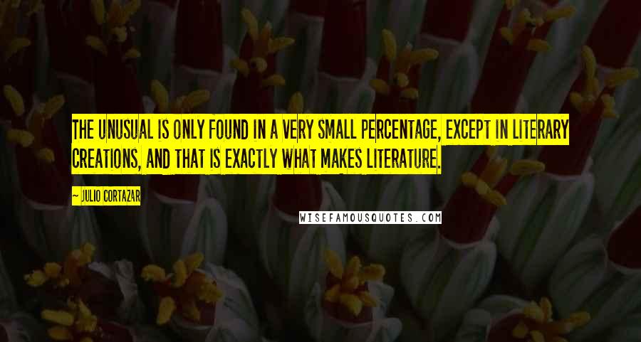 Julio Cortazar Quotes: The unusual is only found in a very small percentage, except in literary creations, and that is exactly what makes literature.