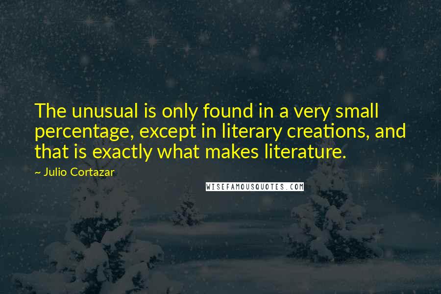 Julio Cortazar Quotes: The unusual is only found in a very small percentage, except in literary creations, and that is exactly what makes literature.