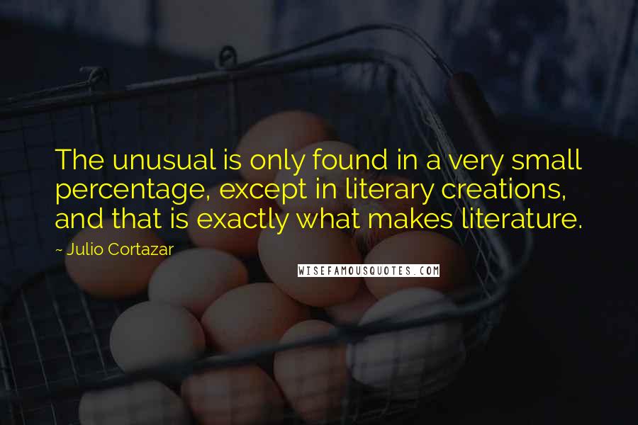 Julio Cortazar Quotes: The unusual is only found in a very small percentage, except in literary creations, and that is exactly what makes literature.