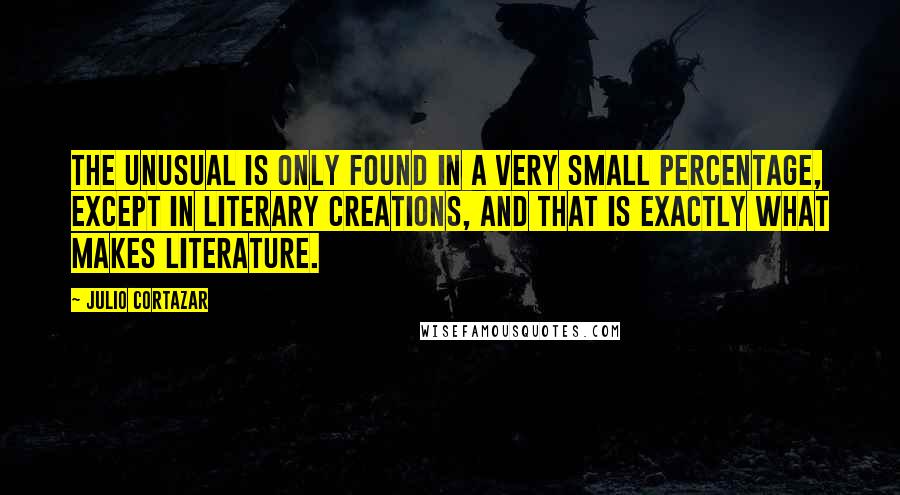 Julio Cortazar Quotes: The unusual is only found in a very small percentage, except in literary creations, and that is exactly what makes literature.