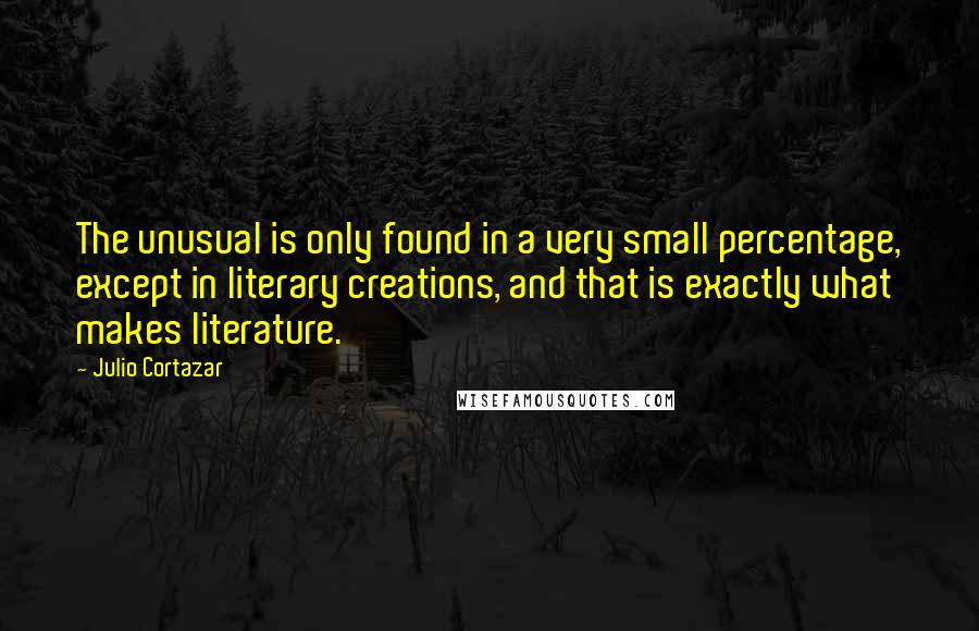 Julio Cortazar Quotes: The unusual is only found in a very small percentage, except in literary creations, and that is exactly what makes literature.