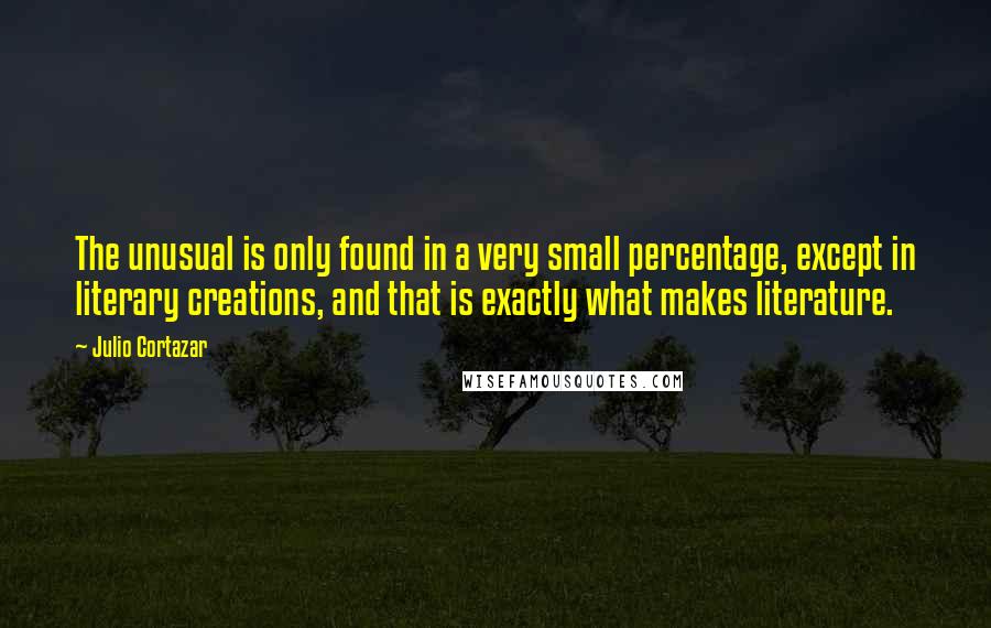 Julio Cortazar Quotes: The unusual is only found in a very small percentage, except in literary creations, and that is exactly what makes literature.