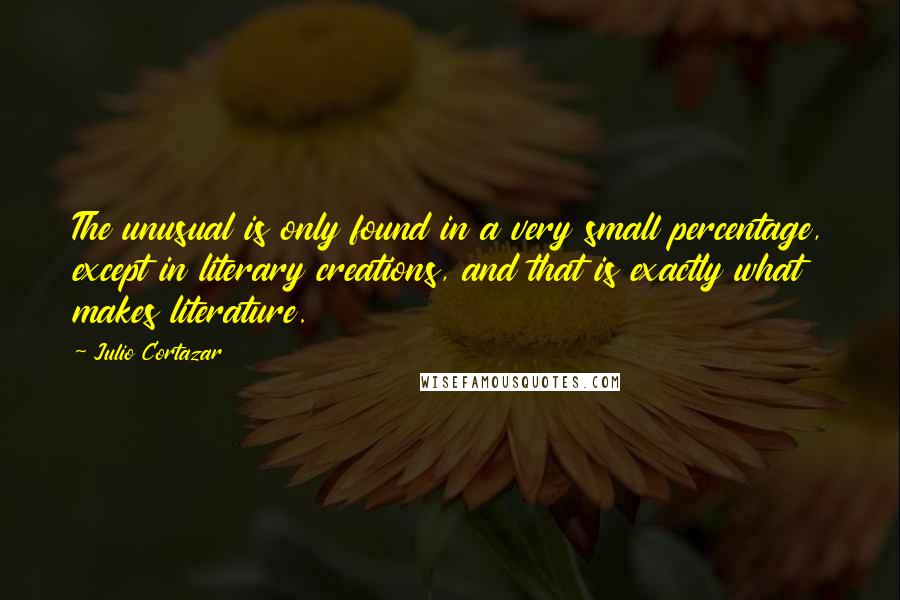 Julio Cortazar Quotes: The unusual is only found in a very small percentage, except in literary creations, and that is exactly what makes literature.