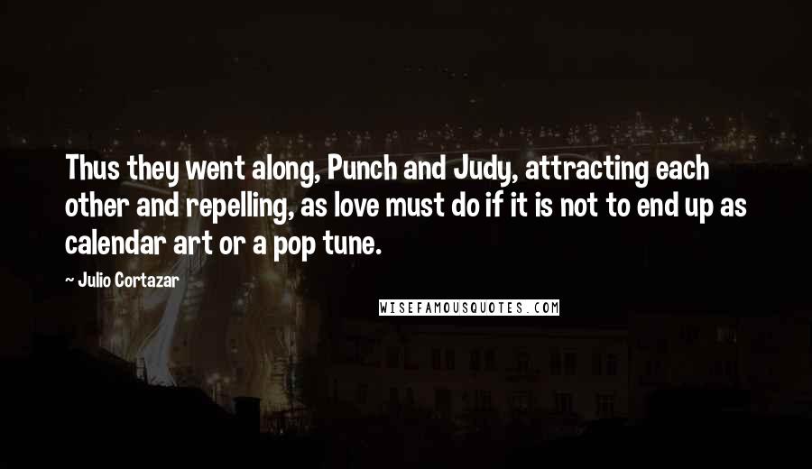 Julio Cortazar Quotes: Thus they went along, Punch and Judy, attracting each other and repelling, as love must do if it is not to end up as calendar art or a pop tune.