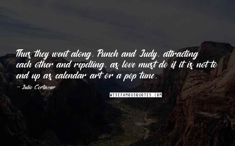 Julio Cortazar Quotes: Thus they went along, Punch and Judy, attracting each other and repelling, as love must do if it is not to end up as calendar art or a pop tune.