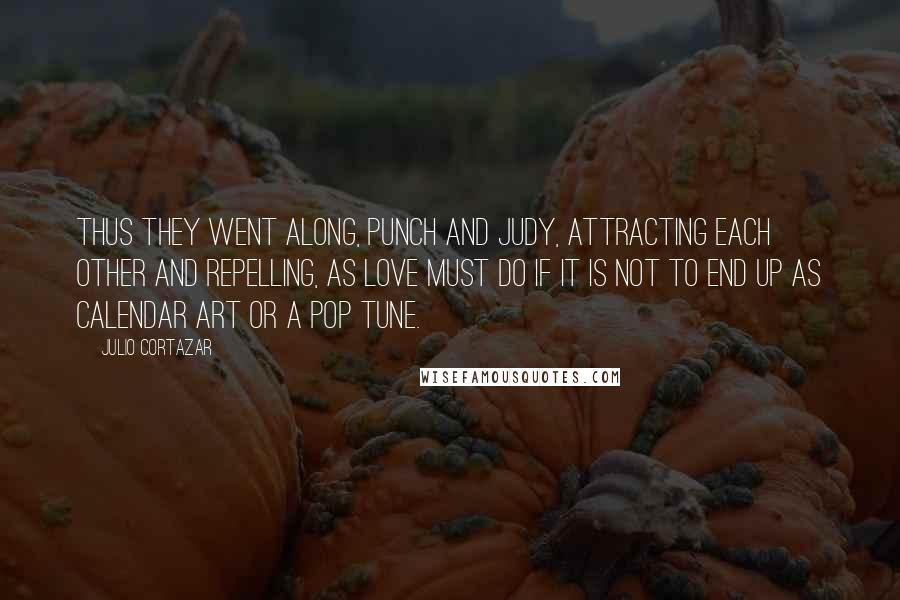 Julio Cortazar Quotes: Thus they went along, Punch and Judy, attracting each other and repelling, as love must do if it is not to end up as calendar art or a pop tune.