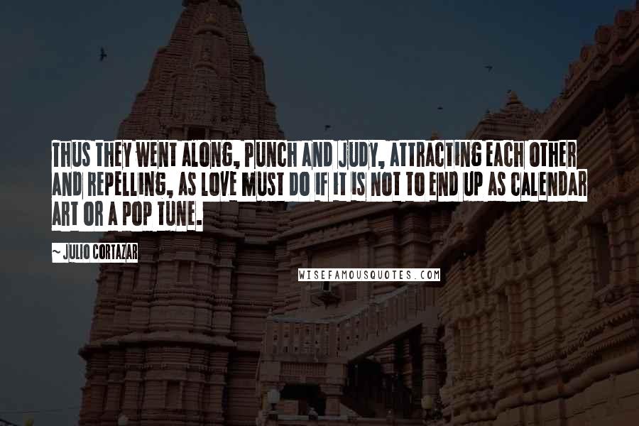 Julio Cortazar Quotes: Thus they went along, Punch and Judy, attracting each other and repelling, as love must do if it is not to end up as calendar art or a pop tune.