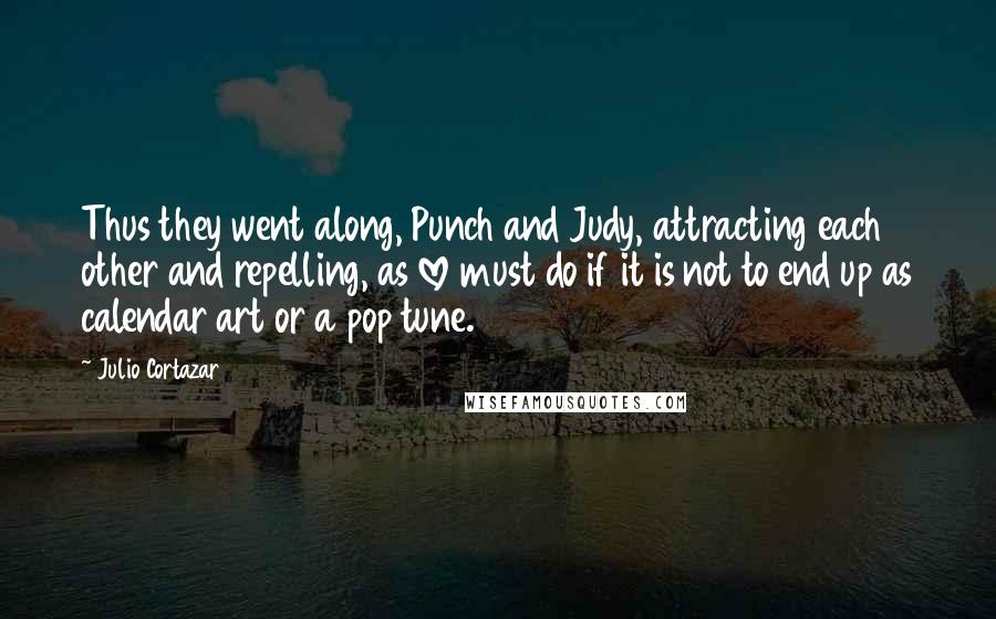 Julio Cortazar Quotes: Thus they went along, Punch and Judy, attracting each other and repelling, as love must do if it is not to end up as calendar art or a pop tune.