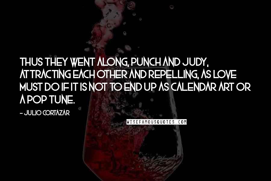 Julio Cortazar Quotes: Thus they went along, Punch and Judy, attracting each other and repelling, as love must do if it is not to end up as calendar art or a pop tune.