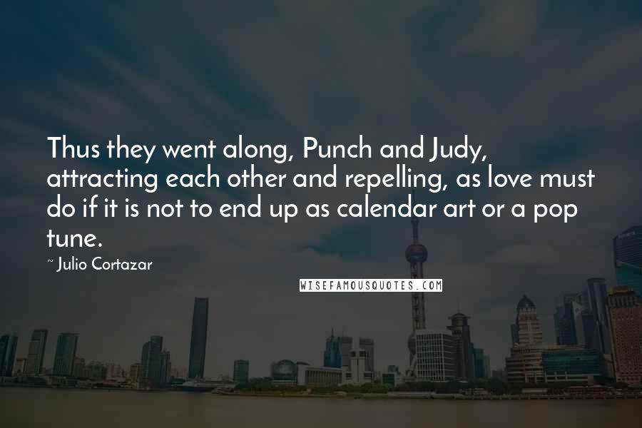 Julio Cortazar Quotes: Thus they went along, Punch and Judy, attracting each other and repelling, as love must do if it is not to end up as calendar art or a pop tune.