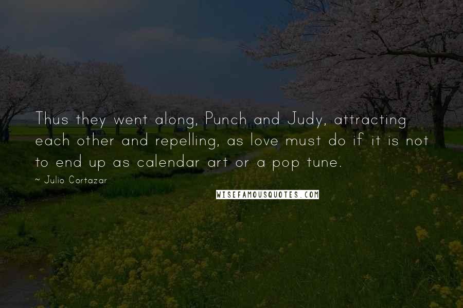 Julio Cortazar Quotes: Thus they went along, Punch and Judy, attracting each other and repelling, as love must do if it is not to end up as calendar art or a pop tune.