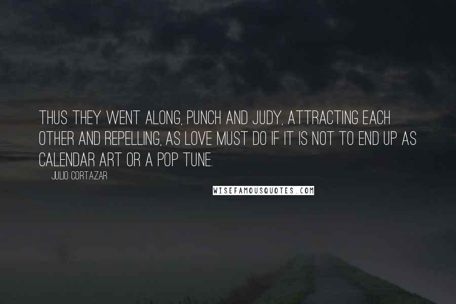 Julio Cortazar Quotes: Thus they went along, Punch and Judy, attracting each other and repelling, as love must do if it is not to end up as calendar art or a pop tune.