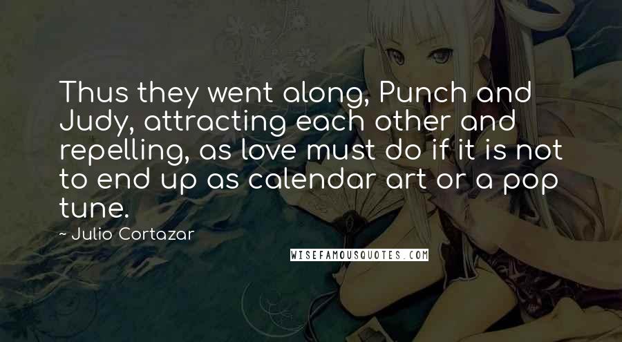 Julio Cortazar Quotes: Thus they went along, Punch and Judy, attracting each other and repelling, as love must do if it is not to end up as calendar art or a pop tune.