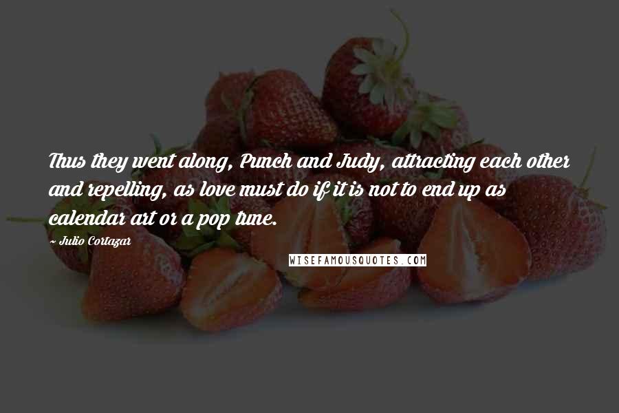 Julio Cortazar Quotes: Thus they went along, Punch and Judy, attracting each other and repelling, as love must do if it is not to end up as calendar art or a pop tune.