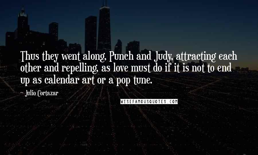 Julio Cortazar Quotes: Thus they went along, Punch and Judy, attracting each other and repelling, as love must do if it is not to end up as calendar art or a pop tune.