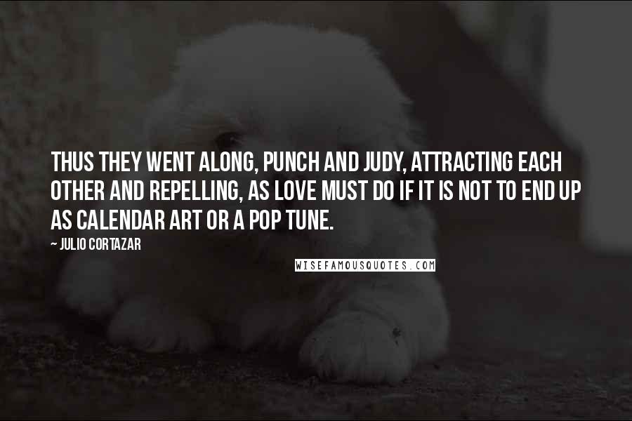 Julio Cortazar Quotes: Thus they went along, Punch and Judy, attracting each other and repelling, as love must do if it is not to end up as calendar art or a pop tune.