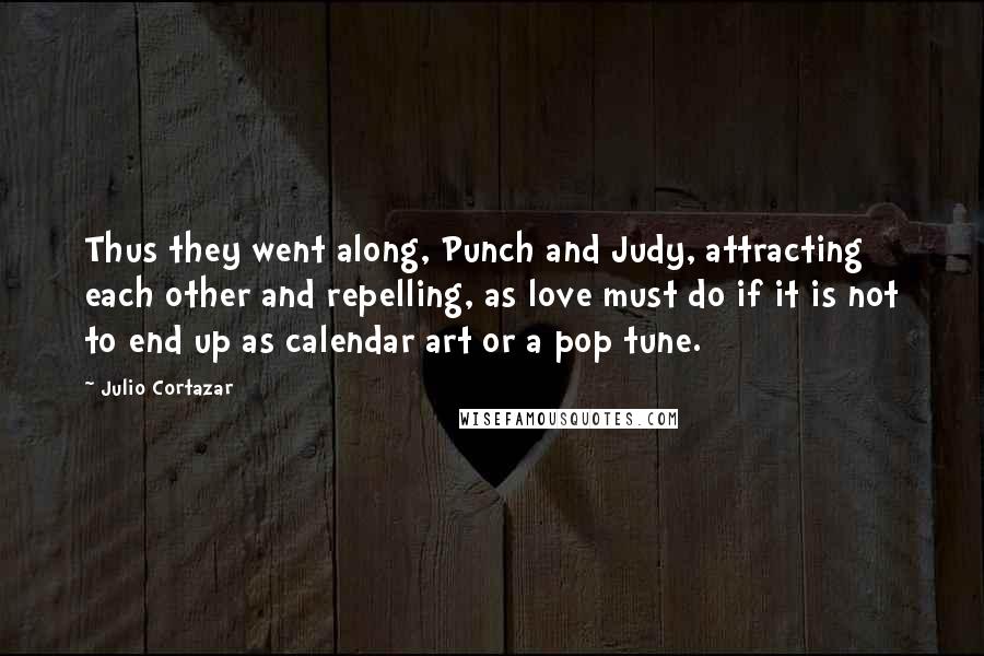 Julio Cortazar Quotes: Thus they went along, Punch and Judy, attracting each other and repelling, as love must do if it is not to end up as calendar art or a pop tune.