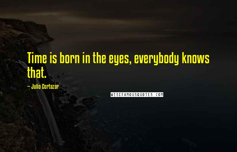 Julio Cortazar Quotes: Time is born in the eyes, everybody knows that.