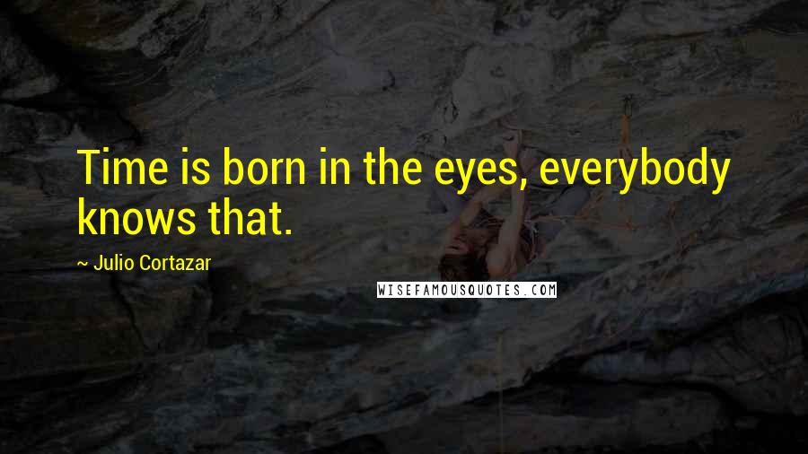 Julio Cortazar Quotes: Time is born in the eyes, everybody knows that.