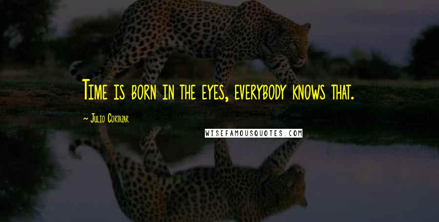 Julio Cortazar Quotes: Time is born in the eyes, everybody knows that.