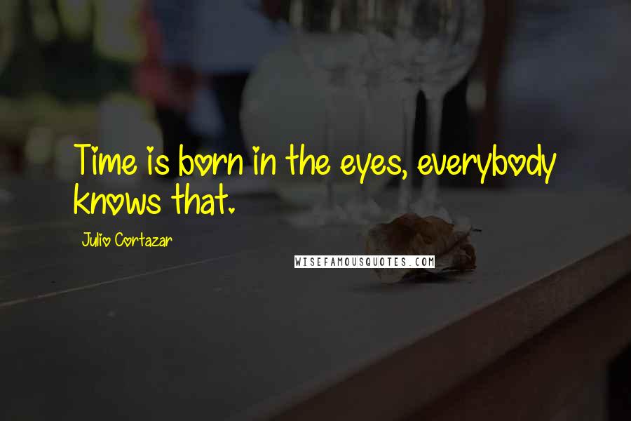 Julio Cortazar Quotes: Time is born in the eyes, everybody knows that.