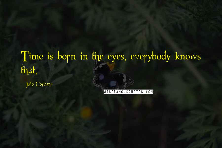 Julio Cortazar Quotes: Time is born in the eyes, everybody knows that.