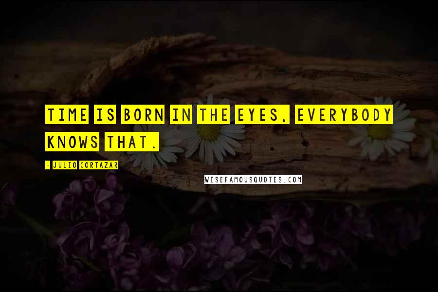 Julio Cortazar Quotes: Time is born in the eyes, everybody knows that.