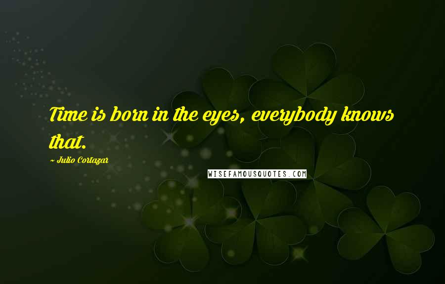 Julio Cortazar Quotes: Time is born in the eyes, everybody knows that.