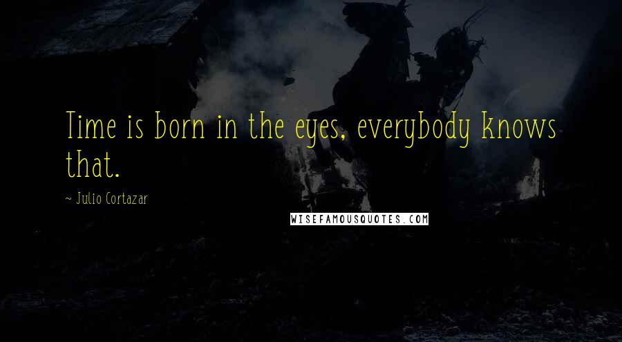 Julio Cortazar Quotes: Time is born in the eyes, everybody knows that.