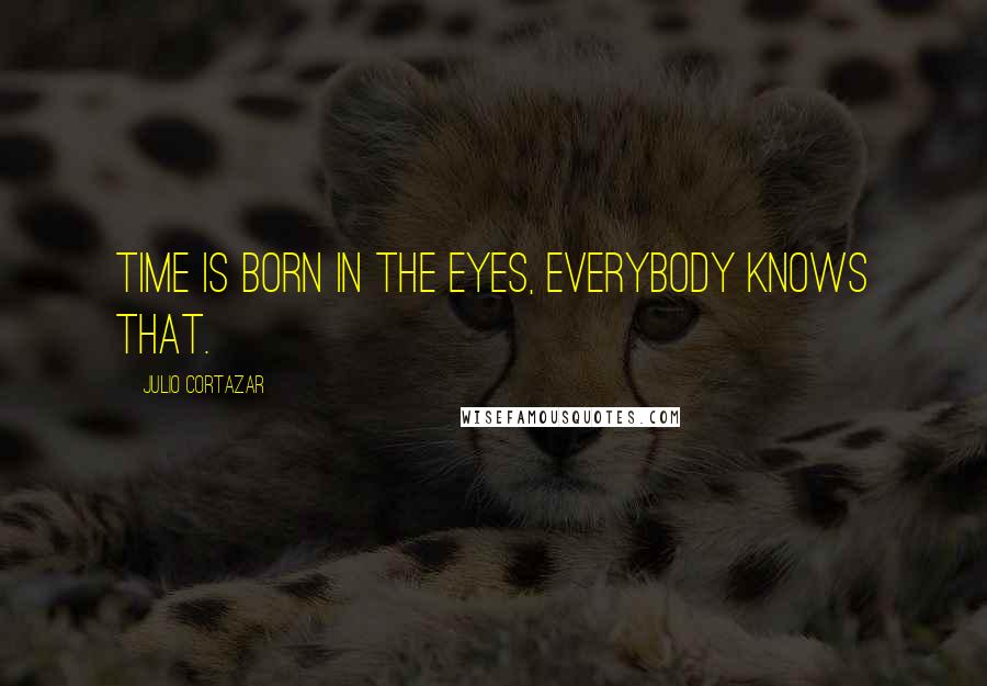 Julio Cortazar Quotes: Time is born in the eyes, everybody knows that.