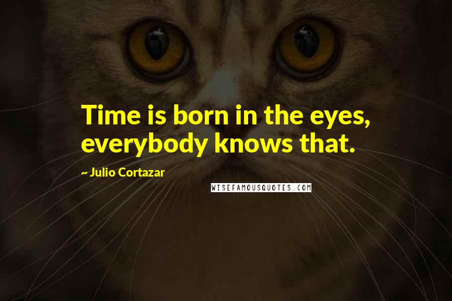 Julio Cortazar Quotes: Time is born in the eyes, everybody knows that.