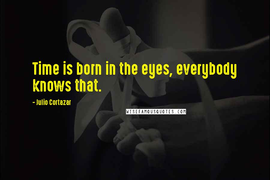 Julio Cortazar Quotes: Time is born in the eyes, everybody knows that.