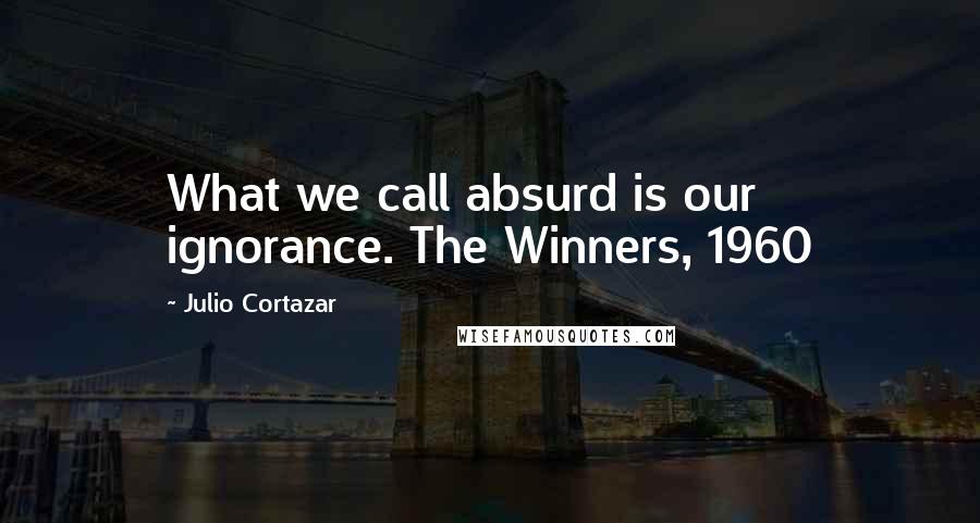 Julio Cortazar Quotes: What we call absurd is our ignorance. The Winners, 1960