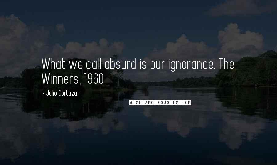 Julio Cortazar Quotes: What we call absurd is our ignorance. The Winners, 1960