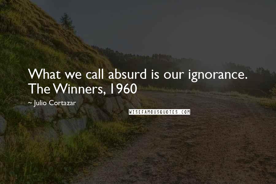 Julio Cortazar Quotes: What we call absurd is our ignorance. The Winners, 1960