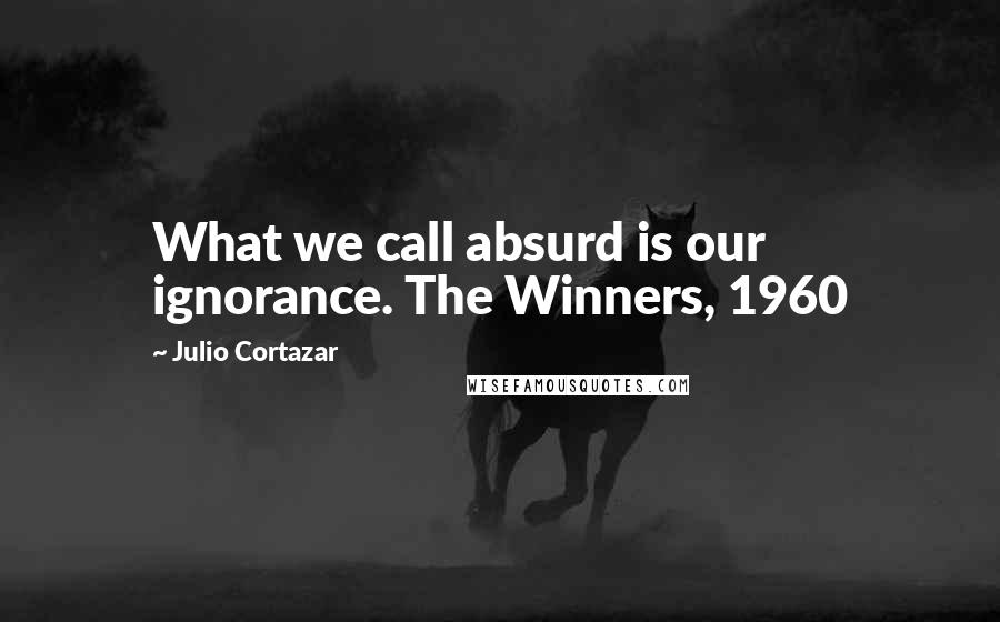 Julio Cortazar Quotes: What we call absurd is our ignorance. The Winners, 1960