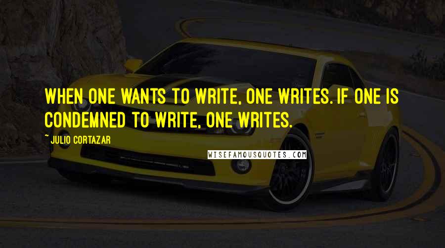 Julio Cortazar Quotes: When one wants to write, one writes. If one is condemned to write, one writes.