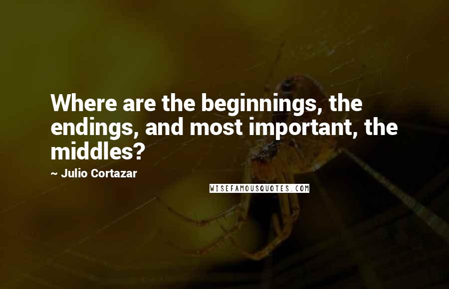 Julio Cortazar Quotes: Where are the beginnings, the endings, and most important, the middles?