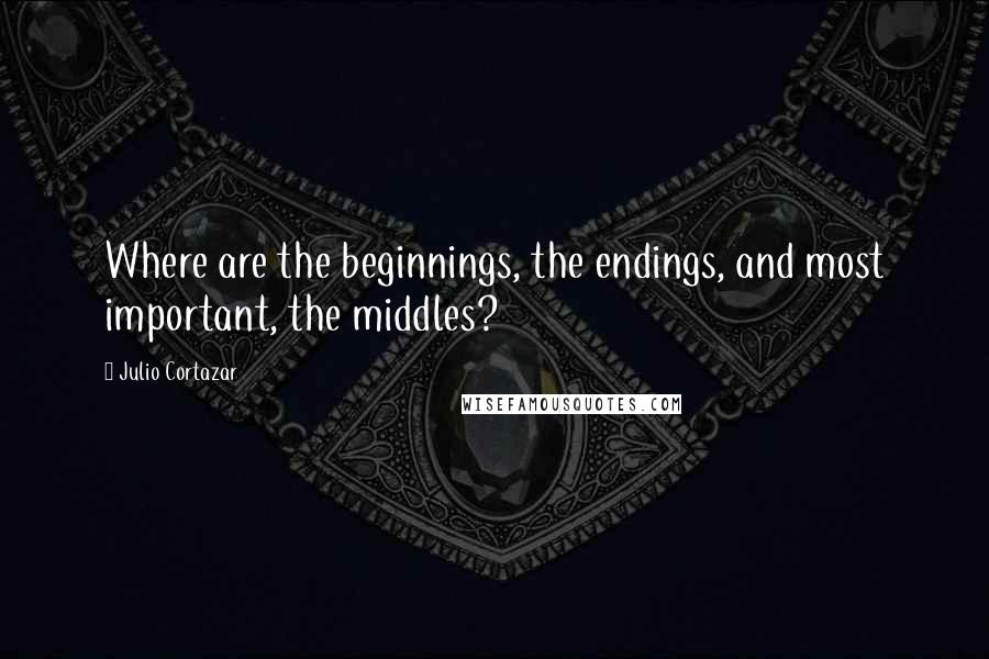Julio Cortazar Quotes: Where are the beginnings, the endings, and most important, the middles?