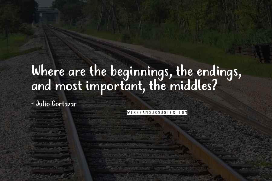 Julio Cortazar Quotes: Where are the beginnings, the endings, and most important, the middles?