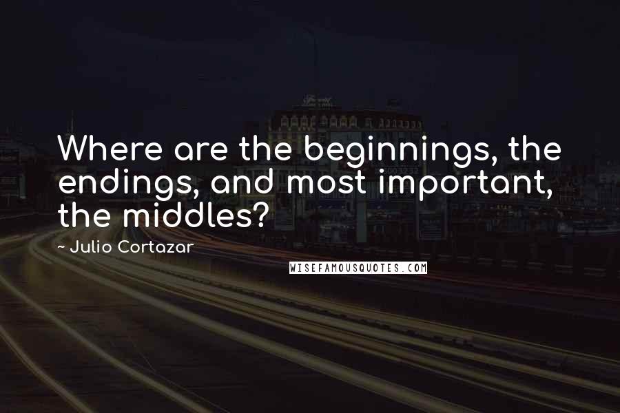 Julio Cortazar Quotes: Where are the beginnings, the endings, and most important, the middles?