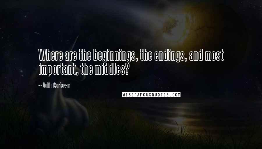 Julio Cortazar Quotes: Where are the beginnings, the endings, and most important, the middles?