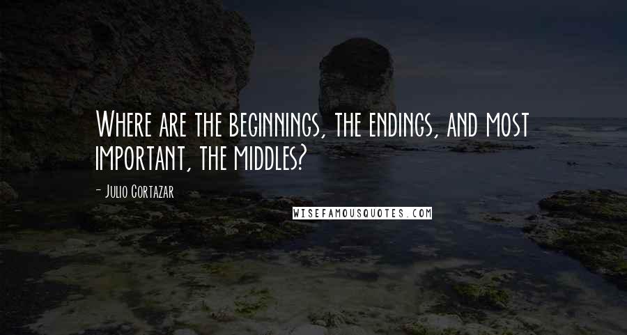 Julio Cortazar Quotes: Where are the beginnings, the endings, and most important, the middles?
