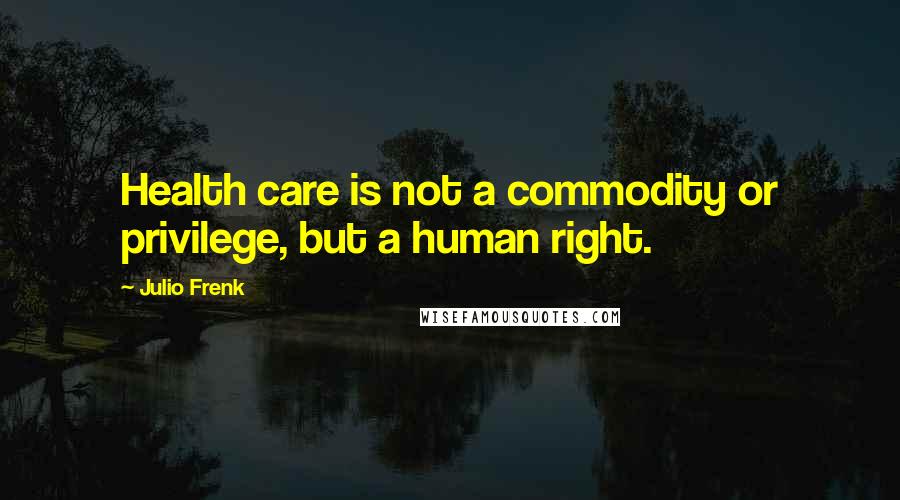 Julio Frenk Quotes: Health care is not a commodity or privilege, but a human right.