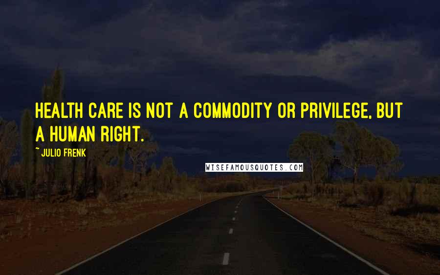 Julio Frenk Quotes: Health care is not a commodity or privilege, but a human right.